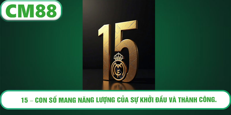 15 – con số mang năng lượng của sự khởi đầu và thành công.