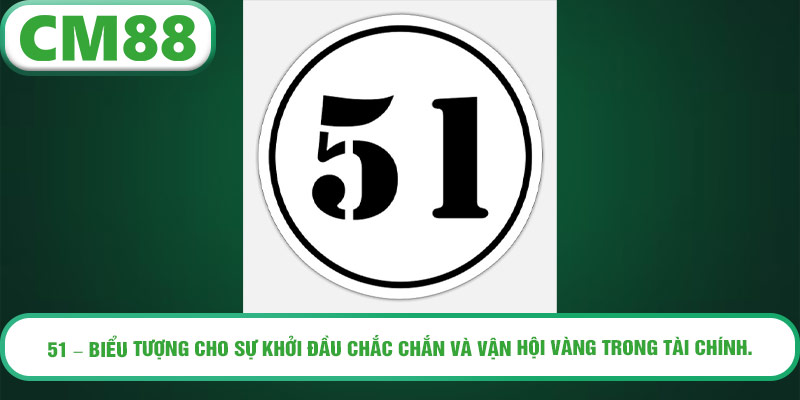 51 – biểu tượng cho sự khởi đầu chắc chắn và vận hội vàng trong tài chính.